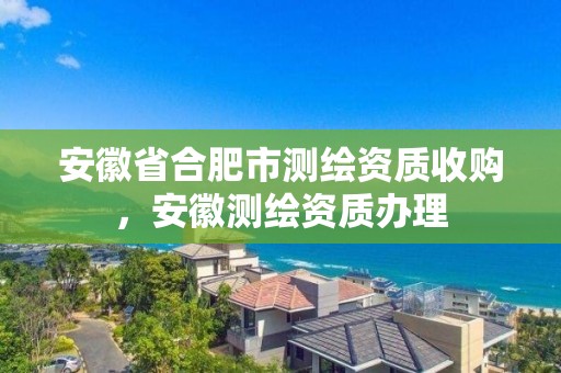 安徽省合肥市測繪資質收購，安徽測繪資質辦理