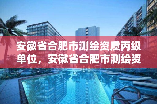 安徽省合肥市測繪資質丙級單位，安徽省合肥市測繪資質丙級單位有幾家