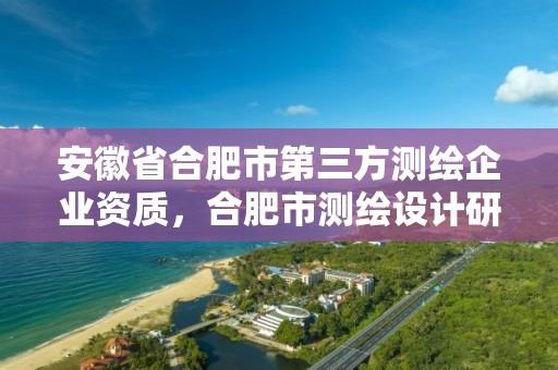 安徽省合肥市第三方測繪企業資質，合肥市測繪設計研究院屬于企業嗎?