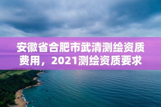 安徽省合肥市武清測繪資質費用，2021測繪資質要求