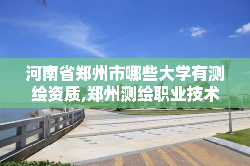 河南省鄭州市哪些大學(xué)有測繪資質(zhì),鄭州測繪職業(yè)技術(shù)學(xué)院排名