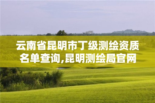 云南省昆明市丁級測繪資質名單查詢,昆明測繪局官網