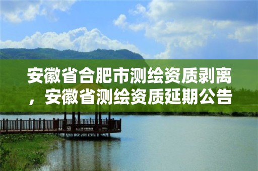 安徽省合肥市測繪資質(zhì)剝離，安徽省測繪資質(zhì)延期公告