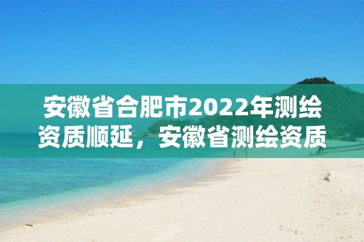 安徽省合肥市2022年測繪資質順延，安徽省測繪資質延期公告