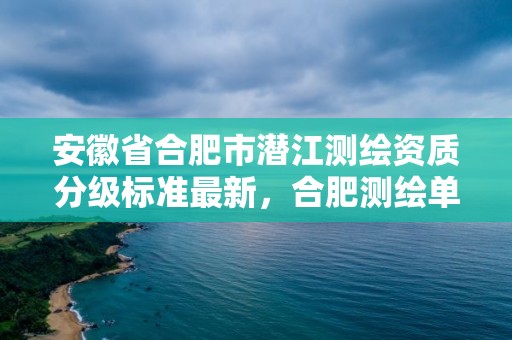 安徽省合肥市潛江測(cè)繪資質(zhì)分級(jí)標(biāo)準(zhǔn)最新，合肥測(cè)繪單位