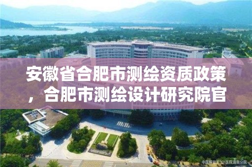 安徽省合肥市測繪資質政策，合肥市測繪設計研究院官網