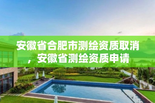 安徽省合肥市測(cè)繪資質(zhì)取消，安徽省測(cè)繪資質(zhì)申請(qǐng)