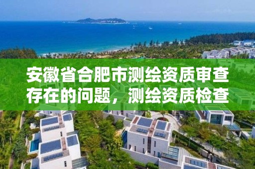 安徽省合肥市測繪資質審查存在的問題，測繪資質檢查