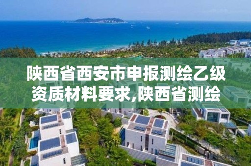 陜西省西安市申報測繪乙級資質材料要求,陜西省測繪資質申請材料