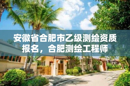 安徽省合肥市乙級測繪資質報名，合肥測繪工程師