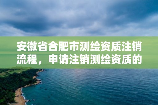 安徽省合肥市測繪資質注銷流程，申請注銷測繪資質的流程