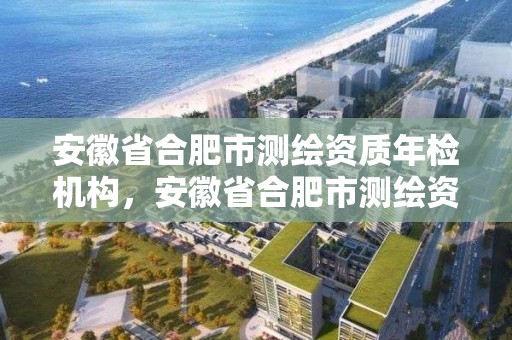 安徽省合肥市測繪資質年檢機構，安徽省合肥市測繪資質年檢機構有幾家