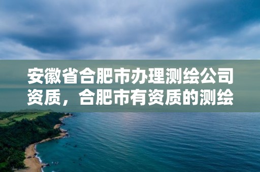 安徽省合肥市辦理測(cè)繪公司資質(zhì)，合肥市有資質(zhì)的測(cè)繪公司