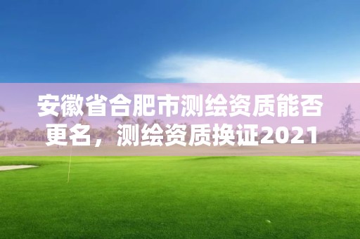 安徽省合肥市測繪資質(zhì)能否更名，測繪資質(zhì)換證2021