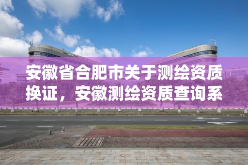 安徽省合肥市關(guān)于測(cè)繪資質(zhì)換證，安徽測(cè)繪資質(zhì)查詢系統(tǒng)