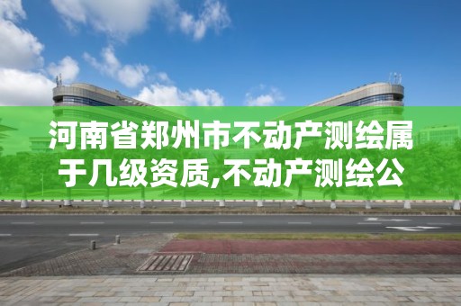 河南省鄭州市不動產測繪屬于幾級資質,不動產測繪公司。