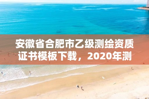 安徽省合肥市乙級測繪資質證書模板下載，2020年測繪資質乙級需要什么條件