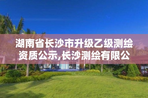 湖南省長沙市升級乙級測繪資質公示,長沙測繪有限公司