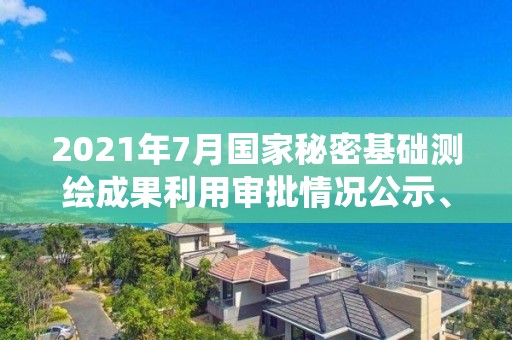 2021年7月國家秘密基礎測繪成果利用審批情況公示、統計表