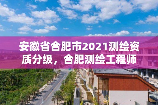 安徽省合肥市2021測繪資質分級，合肥測繪工程師