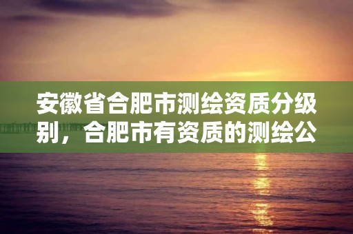 安徽省合肥市測繪資質分級別，合肥市有資質的測繪公司