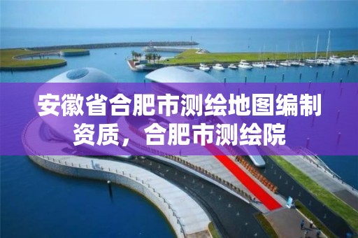 安徽省合肥市測繪地圖編制資質，合肥市測繪院