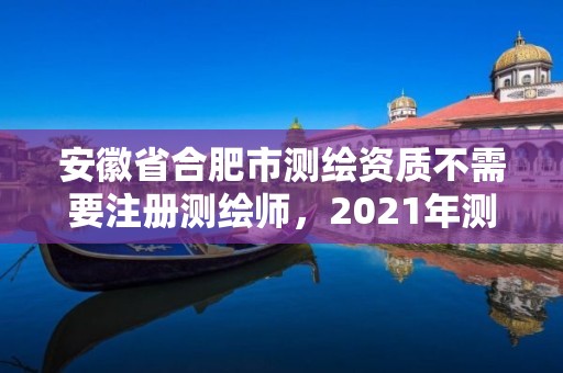 安徽省合肥市測繪資質不需要注冊測繪師，2021年測繪資質人員要求