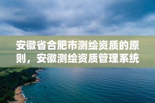 安徽省合肥市測繪資質的原則，安徽測繪資質管理系統(tǒng)