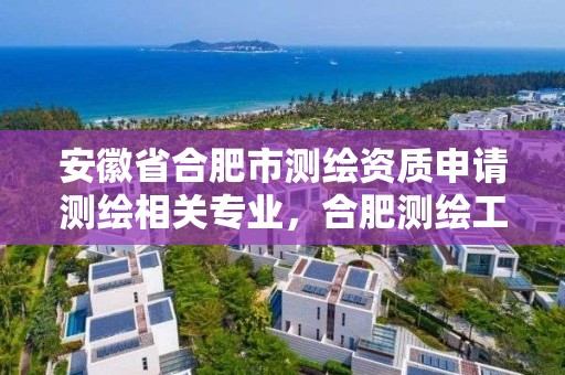 安徽省合肥市測繪資質申請測繪相關專業，合肥測繪工程師