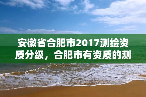 安徽省合肥市2017測繪資質分級，合肥市有資質的測繪公司