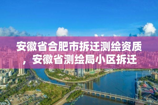 安徽省合肥市拆遷測繪資質，安徽省測繪局小區拆遷