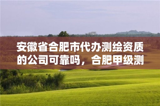 安徽省合肥市代辦測繪資質的公司可靠嗎，合肥甲級測繪公司排行