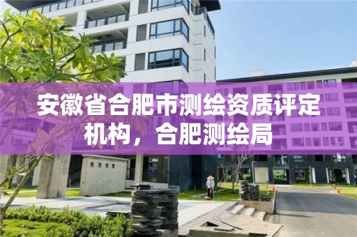 安徽省合肥市測繪資質評定機構，合肥測繪局