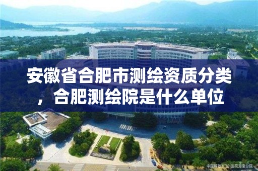 安徽省合肥市測繪資質分類，合肥測繪院是什么單位