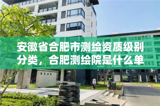 安徽省合肥市測繪資質級別分類，合肥測繪院是什么單位