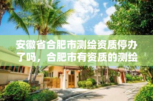 安徽省合肥市測繪資質停辦了嗎，合肥市有資質的測繪公司