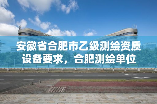 安徽省合肥市乙級測繪資質設備要求，合肥測繪單位