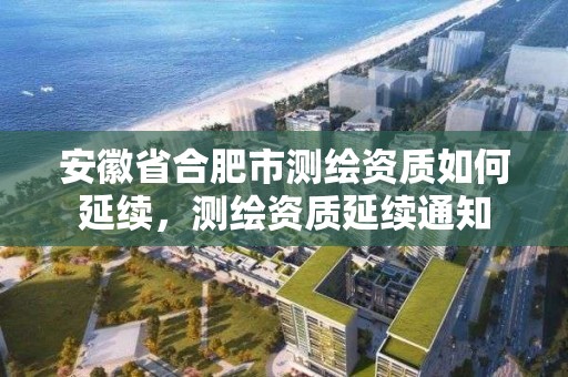 安徽省合肥市測繪資質如何延續，測繪資質延續通知