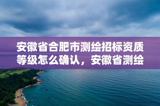 安徽省合肥市測繪招標資質等級怎么確認，安徽省測繪資質延期公告