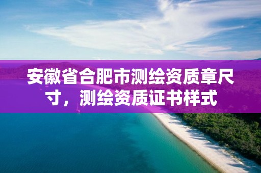 安徽省合肥市測繪資質(zhì)章尺寸，測繪資質(zhì)證書樣式