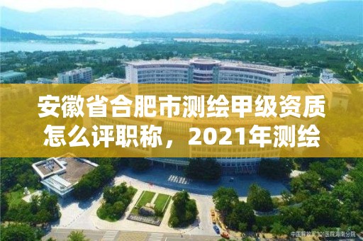 安徽省合肥市測繪甲級資質(zhì)怎么評職稱，2021年測繪甲級資質(zhì)申報(bào)條件