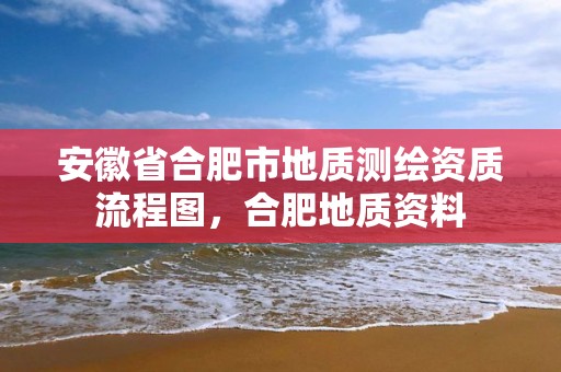 安徽省合肥市地質測繪資質流程圖，合肥地質資料