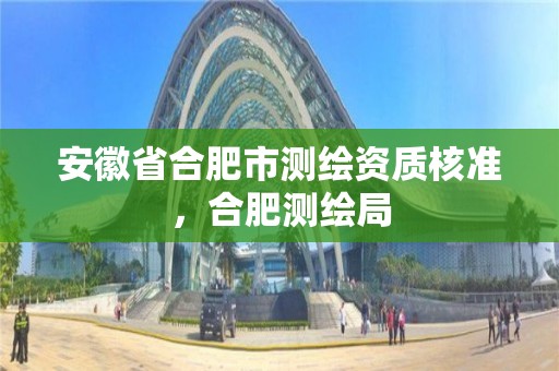 安徽省合肥市測繪資質核準，合肥測繪局