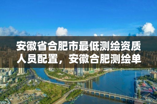 安徽省合肥市最低測繪資質人員配置，安徽合肥測繪單位電話