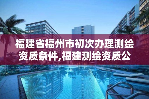 福建省福州市初次辦理測繪資質條件,福建測繪資質公司