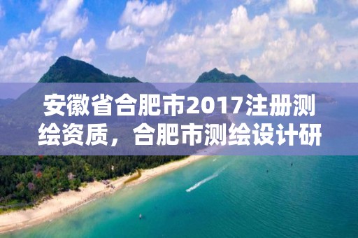 安徽省合肥市2017注冊測繪資質，合肥市測繪設計研究院屬于企業嗎?