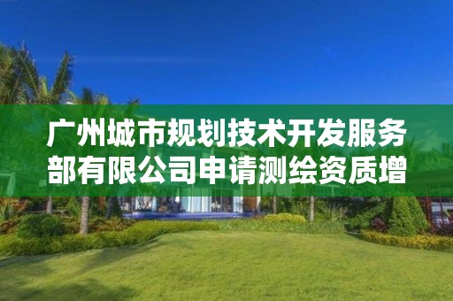 廣州城市規劃技術開發服務部有限公司申請測繪資質增項主要信息公開表