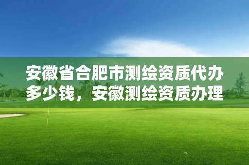 安徽省合肥市測繪資質代辦多少錢，安徽測繪資質辦理