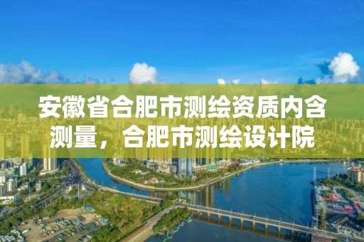 安徽省合肥市測繪資質內含測量，合肥市測繪設計院