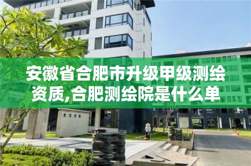 安徽省合肥市升級甲級測繪資質,合肥測繪院是什么單位。